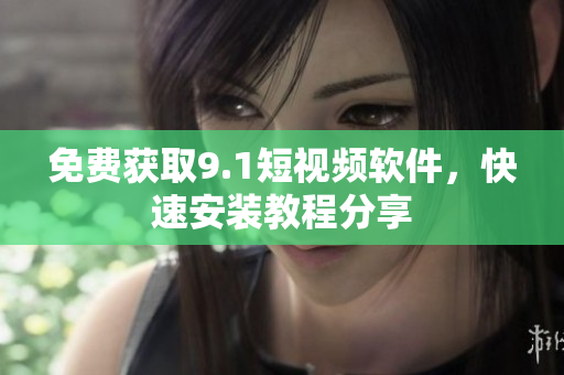 免费获取9.1短视频软件，快速安装教程分享