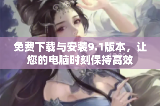免费下载与安装9.1版本，让您的电脑时刻保持高效