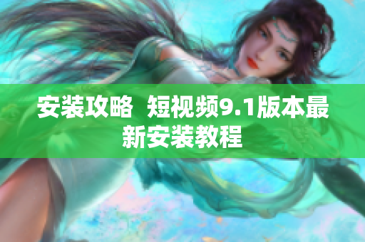 安装攻略  短视频9.1版本最新安装教程