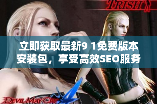 立即获取最新9 1免费版本安装包，享受高效SEO服务