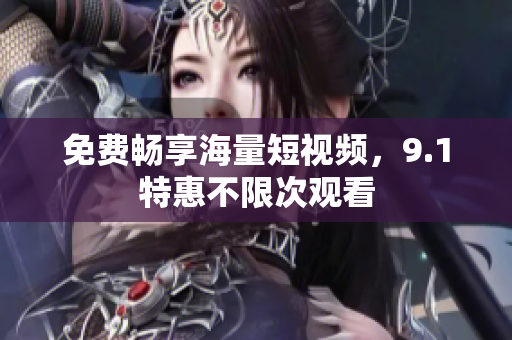 免费畅享海量短视频，9.1特惠不限次观看