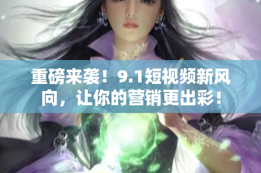 重磅来袭！9.1短视频新风向，让你的营销更出彩！