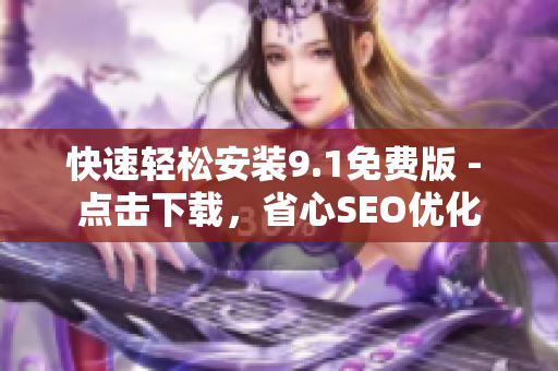 快速轻松安装9.1免费版 - 点击下载，省心SEO优化
