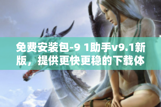 免费安装包-9 1助手v9.1新版，提供更快更稳的下载体验