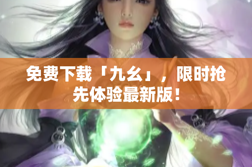 免费下载「九幺」，限时抢先体验最新版！