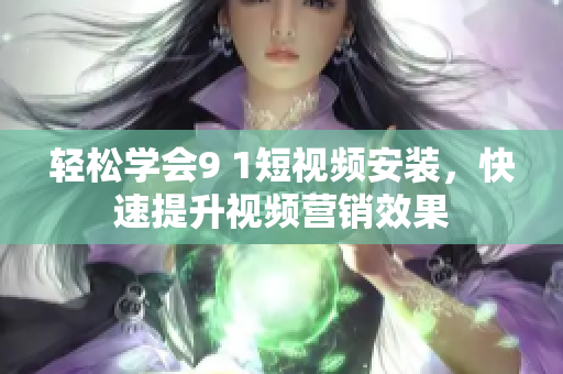 轻松学会9 1短视频安装，快速提升视频营销效果