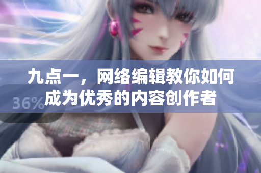 九点一，网络编辑教你如何成为优秀的内容创作者
