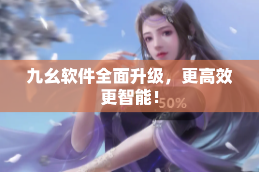 九幺软件全面升级，更高效更智能！