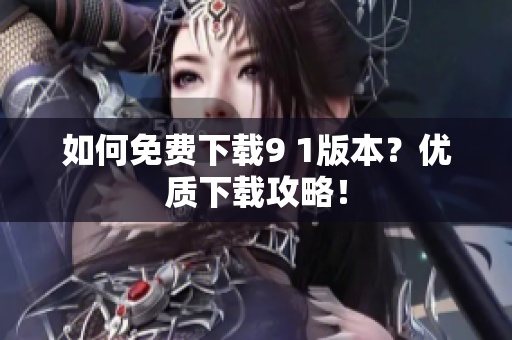 如何免费下载9 1版本？优质下载攻略！