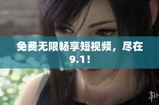 免费无限畅享短视频，尽在9.1！