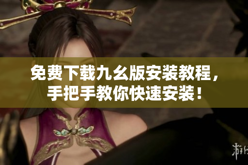 免费下载九幺版安装教程，手把手教你快速安装！