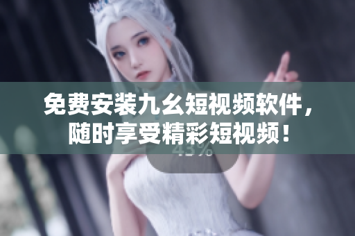 免费安装九幺短视频软件，随时享受精彩短视频！