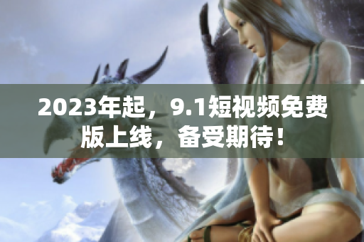 2023年起，9.1短视频免费版上线，备受期待！