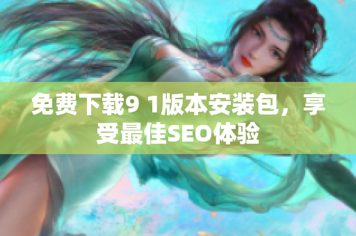 免费下载9 1版本安装包，享受最佳SEO体验