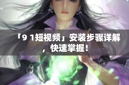 「9 1短视频」安装步骤详解，快速掌握！