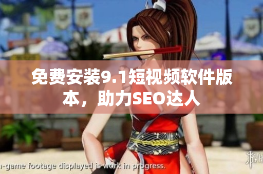 免费安装9.1短视频软件版本，助力SEO达人