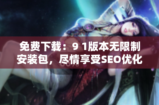 免费下载：9 1版本无限制安装包，尽情享受SEO优化