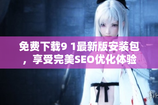 免费下载9 1最新版安装包，享受完美SEO优化体验
