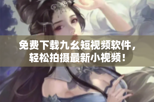 免费下载九幺短视频软件，轻松拍摄最新小视频！