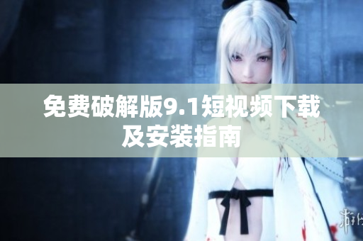 免费破解版9.1短视频下载及安装指南