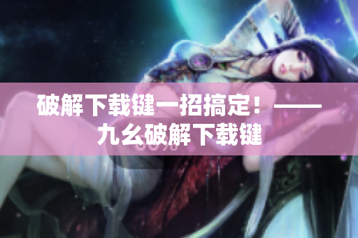 破解下载键一招搞定！——九幺破解下载键
