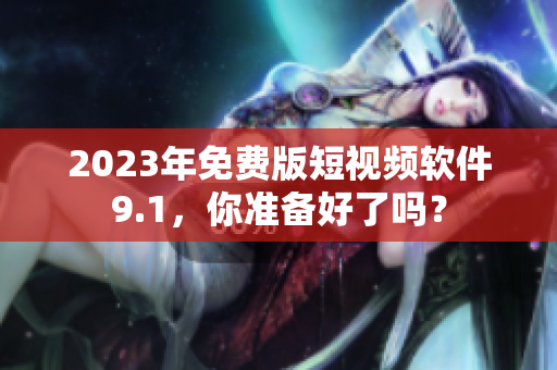 2023年免费版短视频软件9.1，你准备好了吗？