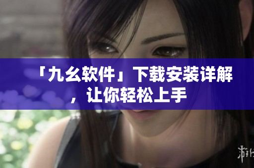 「九幺软件」下载安装详解，让你轻松上手
