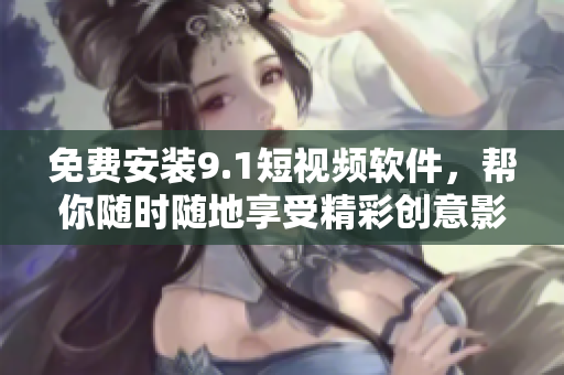 免费安装9.1短视频软件，帮你随时随地享受精彩创意影像！