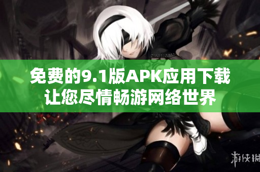 免费的9.1版APK应用下载让您尽情畅游网络世界
