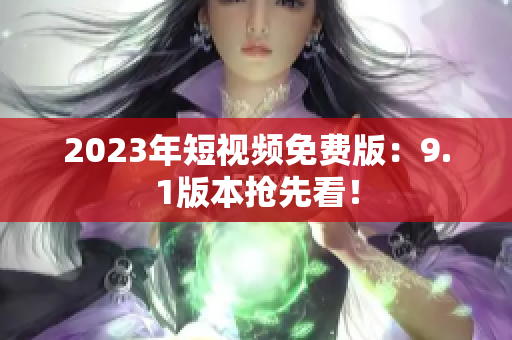 2023年短视频免费版：9.1版本抢先看！