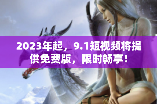 2023年起，9.1短视频将提供免费版，限时畅享！