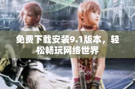 免费下载安装9.1版本，轻松畅玩网络世界