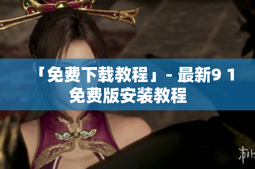 「免费下载教程」- 最新9 1免费版安装教程