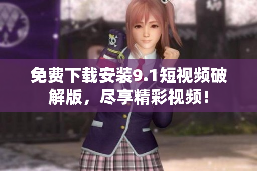免费下载安装9.1短视频破解版，尽享精彩视频！