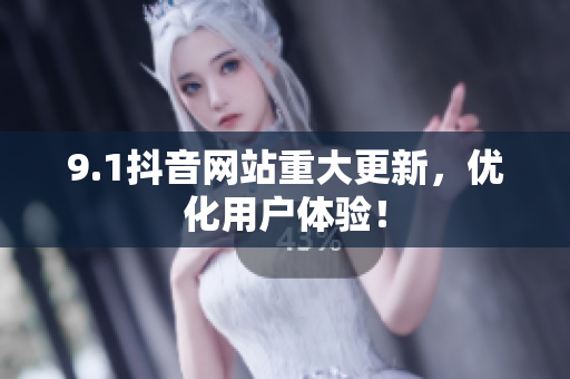 9.1抖音网站重大更新，优化用户体验！