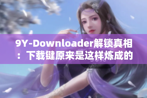 9Y-Downloader解锁真相：下载键原来是这样炼成的！