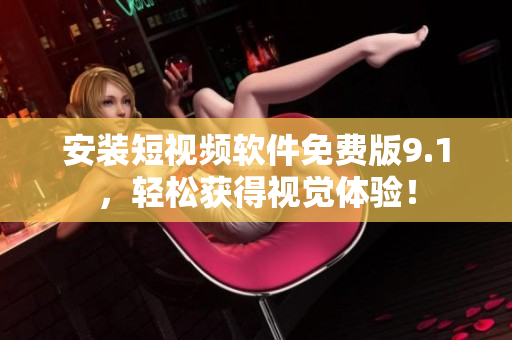 安装短视频软件免费版9.1，轻松获得视觉体验！