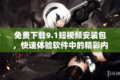 免费下载9.1短视频安装包，快速体验软件中的精彩内容