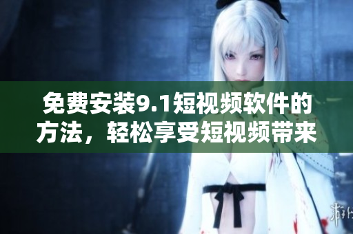 免费安装9.1短视频软件的方法，轻松享受短视频带来的乐趣！