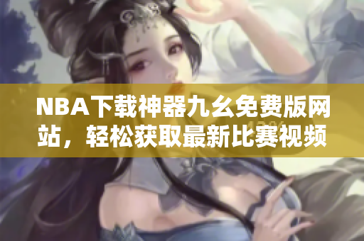 NBA下载神器九幺免费版网站，轻松获取最新比赛视频