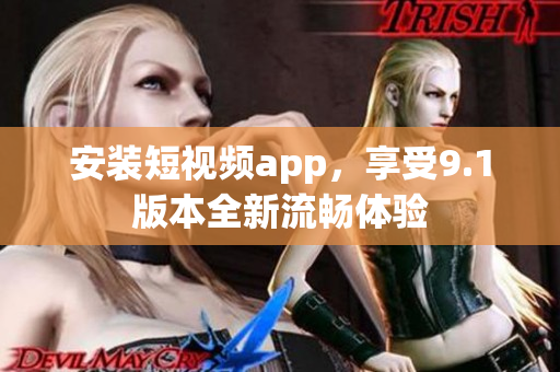 安装短视频app，享受9.1版本全新流畅体验