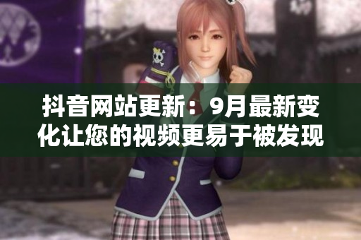 抖音网站更新：9月最新变化让您的视频更易于被发现