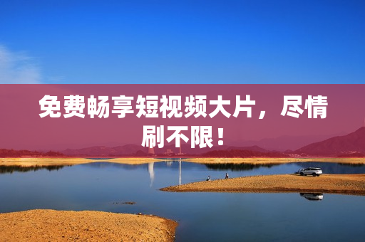 免费畅享短视频大片，尽情刷不限！