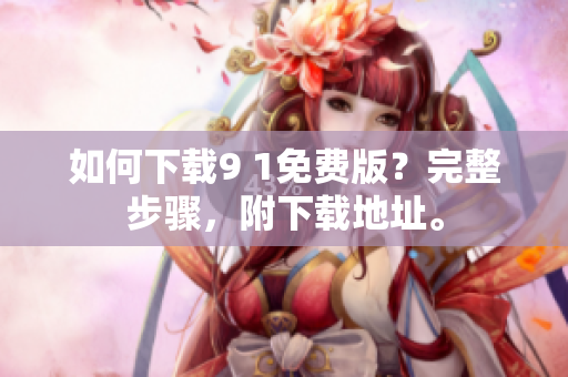 如何下载9 1免费版？完整步骤，附下载地址。