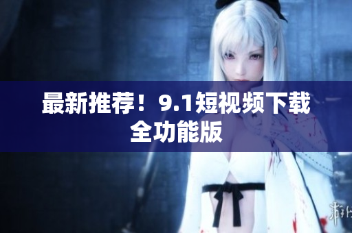最新推荐！9.1短视频下载全功能版