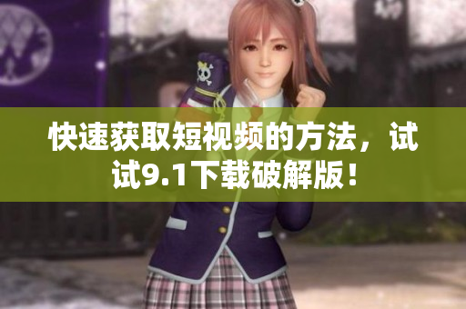 快速获取短视频的方法，试试9.1下载破解版！