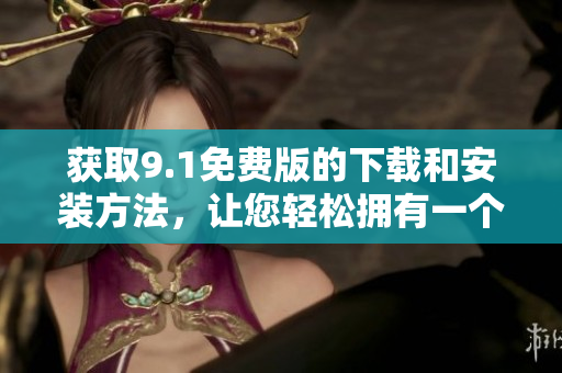 获取9.1免费版的下载和安装方法，让您轻松拥有一个成功的网站