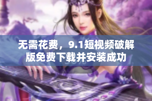 无需花费，9.1短视频破解版免费下载并安装成功