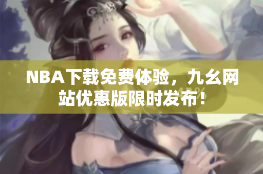 NBA下载免费体验，九幺网站优惠版限时发布！