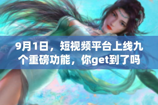 9月1日，短视频平台上线九个重磅功能，你get到了吗？